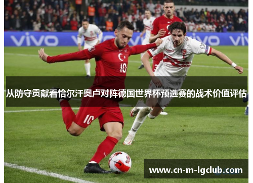 从防守贡献看恰尔汗奥卢对阵德国世界杯预选赛的战术价值评估 从防守贡献看恰尔汗奥卢对阵德国世界杯预选赛的战术价值评估