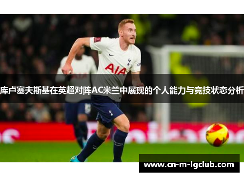 库卢塞夫斯基在英超对阵AC米兰中展现的个人能力与竞技状态分析 库卢塞夫斯基在英超对阵AC米兰中展现的个人能力与竞技状态分析