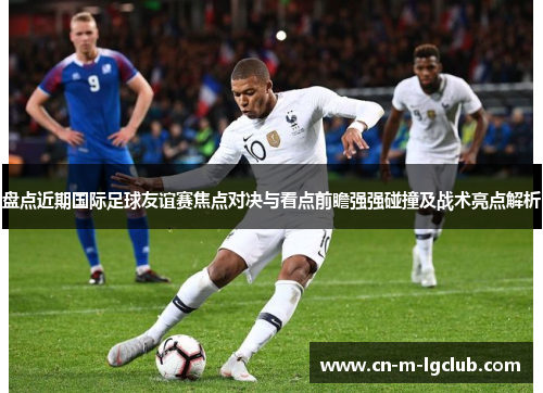 盘点近期国际足球友谊赛焦点对决与看点前瞻强强碰撞及战术亮点解析 盘点近期国际足球友谊赛焦点对决与看点前瞻强强碰撞及战术亮点解析