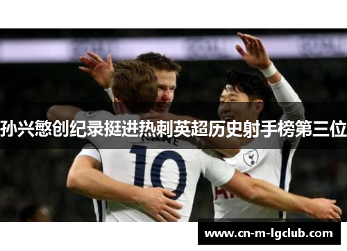 孙兴慜创纪录挺进热刺英超历史射手榜第三位 孙兴慜创纪录挺进热刺英超历史射手榜第三位