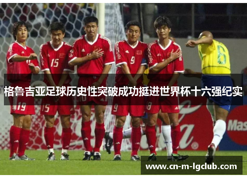 格鲁吉亚足球历史性突破成功挺进世界杯十六强纪实 格鲁吉亚足球历史性突破成功挺进世界杯十六强纪实