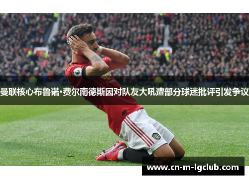 曼联核心布鲁诺·费尔南德斯因对队友大吼遭部分球迷批评引发争议