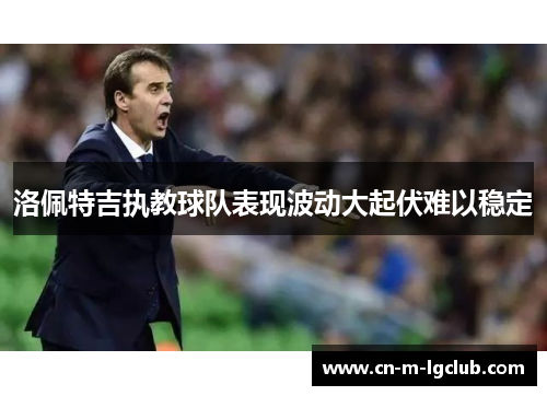 洛佩特吉执教球队表现波动大起伏难以稳定