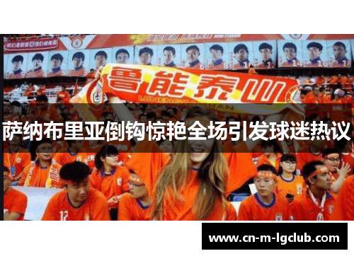 萨纳布里亚倒钩惊艳全场引发球迷热议 萨纳布里亚倒钩惊艳全场引发球迷热议