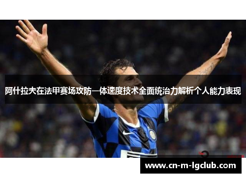 阿什拉夫在法甲赛场攻防一体速度技术全面统治力解析个人能力表现 阿什拉夫在法甲赛场攻防一体速度技术全面统治力解析个人能力表现