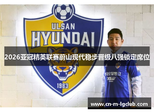 2026亚冠精英联赛蔚山现代稳步晋级八强锁定席位 2026亚冠精英联赛蔚山现代稳步晋级八强锁定席位