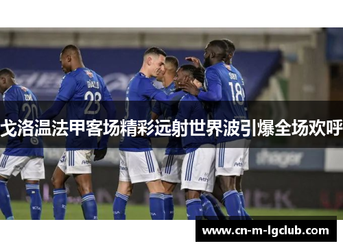 戈洛温法甲客场精彩远射世界波引爆全场欢呼 戈洛温法甲客场精彩远射世界波引爆全场欢呼