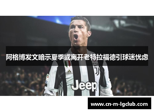 阿格博发文暗示夏季或离开老特拉福德引球迷忧虑 阿格博发文暗示夏季或离开老特拉福德引球迷忧虑