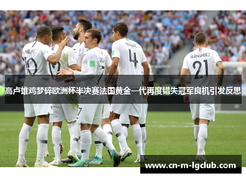高卢雄鸡梦碎欧洲杯半决赛法国黄金一代再度错失冠军良机引发反思