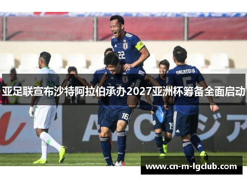 亚足联宣布沙特阿拉伯承办2027亚洲杯筹备全面启动 亚足联宣布沙特阿拉伯承办2027亚洲杯筹备全面启动