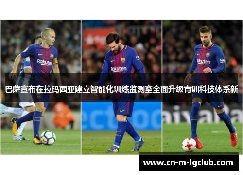 巴萨宣布在拉玛西亚建立智能化训练监测室全面升级青训科技体系新