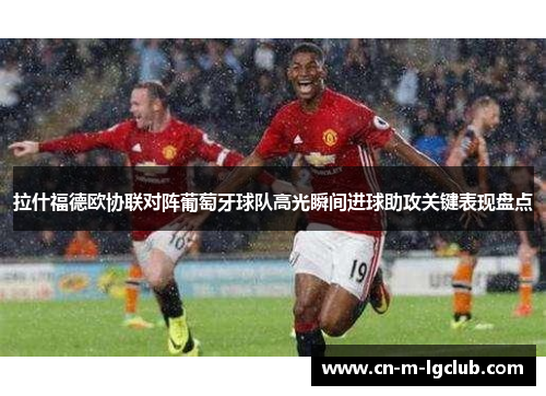 拉什福德欧协联对阵葡萄牙球队高光瞬间进球助攻关键表现盘点 拉什福德欧协联对阵葡萄牙球队高光瞬间进球助攻关键表现盘点