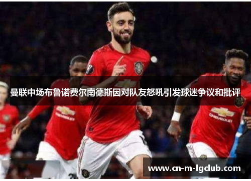 曼联中场布鲁诺费尔南德斯因对队友怒吼引发球迷争议和批评 曼联中场布鲁诺费尔南德斯因对队友怒吼引发球迷争议和批评