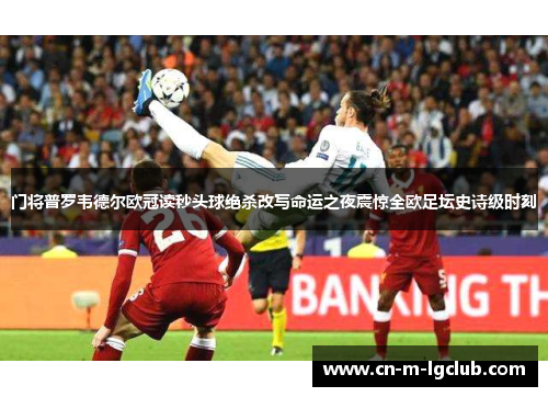门将普罗韦德尔欧冠读秒头球绝杀改写命运之夜震惊全欧足坛史诗级时刻